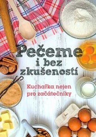 Pečeme i bez zkušeností: Kuchařka nejen pro začátečníky