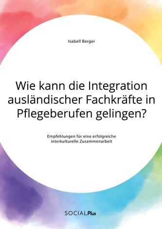 Wie kann die Integration ausländischer Fachkräfte in Pflegeberufen gelingen? Empfehlungen für eine erfolgreiche interkulturelle