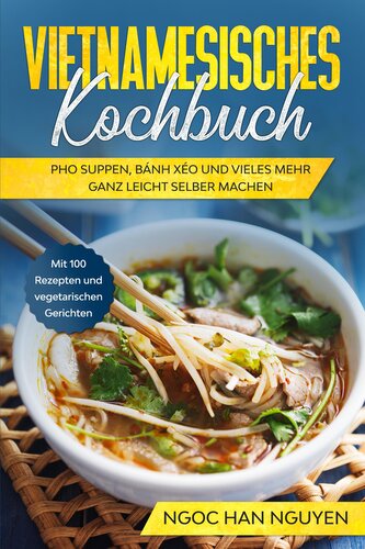 Vietnamesisches Kochbuch: Pho Suppen, Bánh Xéo und vieles mehr ganz leicht selber machen - Mit 100 Rezepten und vegetarischen Ge