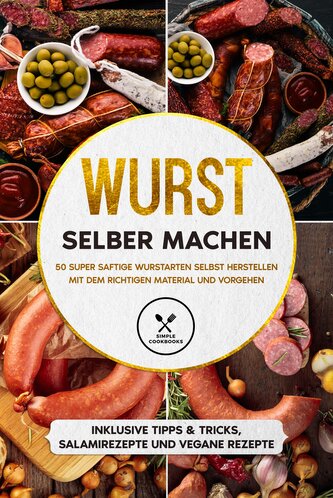 Wurst selber machen: 50 super saftige Wurstarten selbst herstellen mit dem richtigen Material und Vorgehen - Inklusive Tipps & T