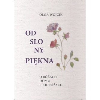 Odsłony piękna O różach domu i podróżach Odsłony piękna O różach domu i podróżach