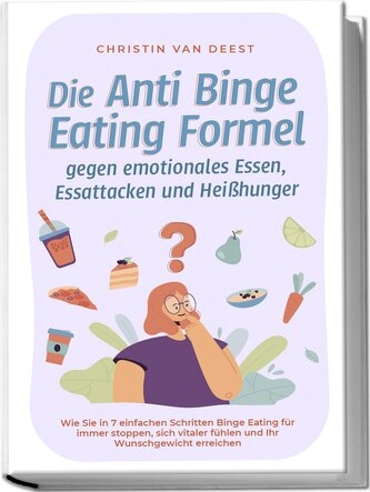 Die Anti Binge Eating Formel gegen emotionales Essen, Essattacken und Heißhunger: Wie Sie in 7 einfachen Schritten Binge Eating