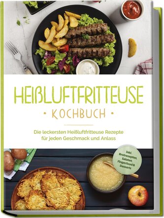 Heißluftfritteuse Kochbuch: Die leckersten Heißluftfritteuse Rezepte für jeden Geschmack und Anlass - inkl. Brotrezepten, Salate