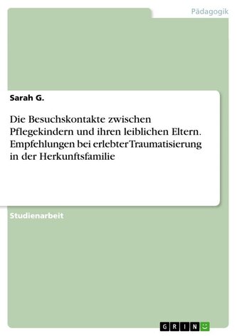 Die Besuchskontakte zwischen Pflegekindern und ihren leiblichen Eltern. Empfehlungen bei erlebter Traumatisierung in der Herkunf Die Besuchskontakte zwischen Pflegekindern und ihren leiblichen Eltern. Empfehlungen bei erlebter Traumatisierung in der Herkunf