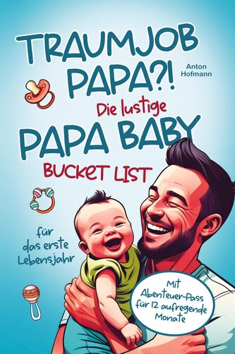 Traumjob Papa?! Die lustige Papa Baby Bucketlist für das erste Lebensjahr zur Stärkung der Vater-Kind-Bindung und Schaffung unve