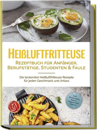 Heißluftfritteuse Rezeptbuch für Anfänger, Berufstätige, Studenten & Faule: Die leckersten Heißluftfritteuse Rezepte für jeden G