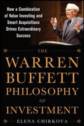The Warren Buffett Philosophy of Investment: How a Combination of Value Investing and Smart Acquisitions Drives Extraordinary Su