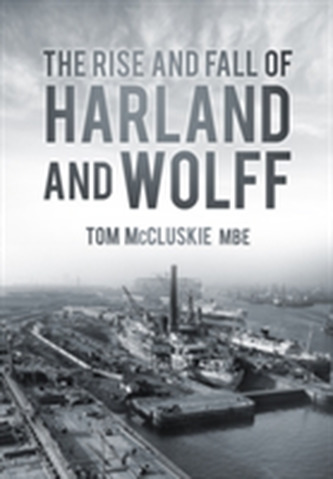 The Rise and Fall of Harland and Wolff The Rise and Fall of Harland and Wolff