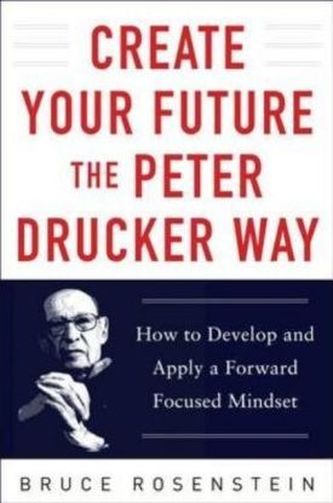 Create Your Future the Peter Drucker Way: Developing and Applying a Forward-Focused Mindset