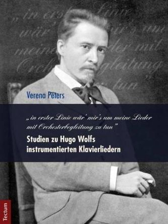 in erster Linie wär' mir's um meine Lieder mit Orchesterbegleitung zu tun' Studien zu Hugo Wolfs instrumentierten Klavierliedern