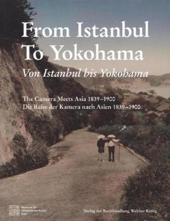 Von Istanbul bis Yokohama. Die Reise der Kamera nach Osten 1839-1900. From Istanbul to Yokohama: The Camera Meets Asia 1839-1900 Von Istanbul bis Yokohama. Die Reise der Kamera nach Osten 1839-1900. From Istanbul to Yokohama: The Camera Meets Asia 1839-1900
