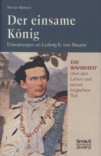 Der einsame König: Erinnerungen an Ludwig II. von Bayern