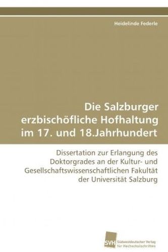Die Salzburger erzbischöfliche Hofhaltung im 17. und 18.Jahrhundert