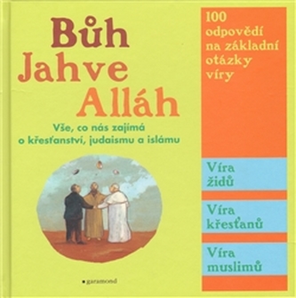 Bůh, Jahve, Alláh : vše, co nás zajímá o křesťanství, judaismu a islámu : [100 odpovědí na základní otázky víry : víra židů, vír