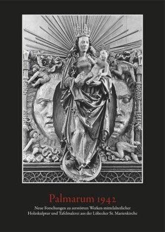 Palmarum 1942. Neue Forschungen zu zerstörten Werken mittelalterlicher Holzskulptur und Tafelmalerei aus der Lübecker St. Marien