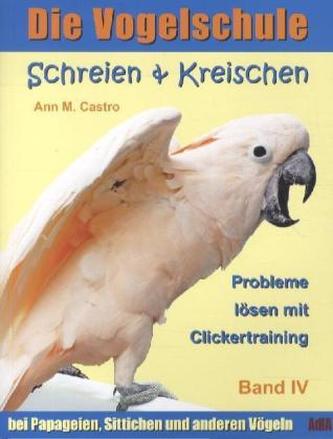 Schreien & Kreischen. Probleme lösen mit Clickertraining: bei Papageien, Sittichen und anderen Vögeln. Bd.4
