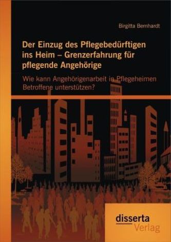 Der Einzug des Pflegebedürftigen ins Heim Grenzerfahrung für pflegende Angehörige: Wie kann Angehörigenarbeit in Pflegeheimen Be