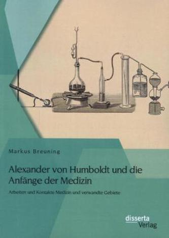 Alexander von Humboldt und die Anfänge der Medizin: Arbeiten und Kontakte Medizin und verwandte Gebiete