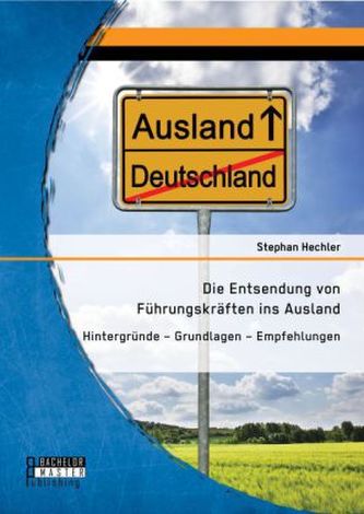 Die Entsendung von Führungskräften ins Ausland: Hintergründe Grundlagen Empfehlungen
