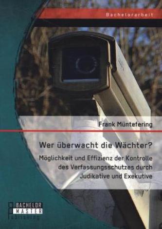 Wer überwacht die Wächter? Möglichkeit und Effizienz der Kontrolle des Verfassungsschutzes durch Judikative und Exekutive