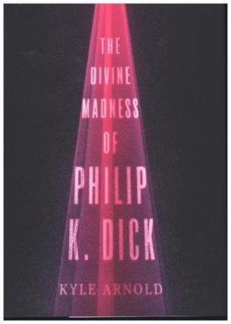 The Divine Madness of Philip K. Dick