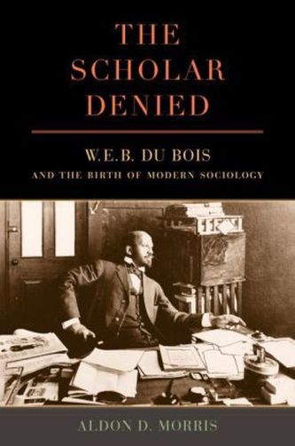 The Scholar Denied - W. E. B. Du Bois and the Birth of Modern Sociology
