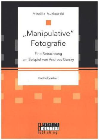 'Manipulative' Fotografie: Eine Betrachtung am Beispiel von Andreas Gursky