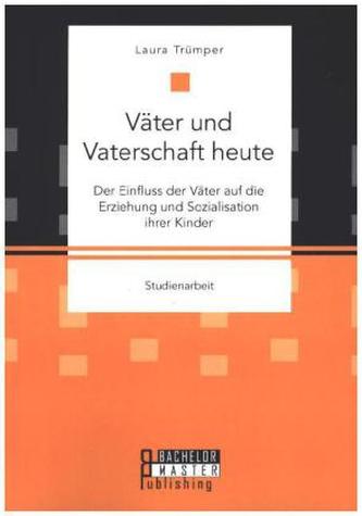 Väter und Vaterschaft heute: Der Einfluss der Väter auf die Erziehung und Sozialisation ihrer Kinder