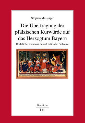 Die Übertragung der pfälzischen Kurwürde auf das Herzogtum Bayern Die Übertragung der pfälzischen Kurwürde auf das Herzogtum Bayern