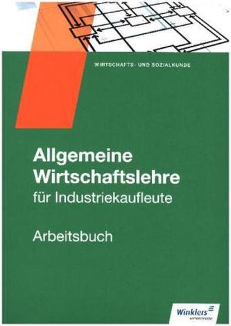 Allgemeine Wirtschaftslehre für Industriekaufleute - Arbeitsbuch Allgemeine Wirtschaftslehre für Industriekaufleute - Arbeitsbuch