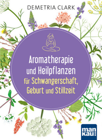 Aromatherapie und Heilpflanzen für Schwangerschaft, Geburt und Stillzeit Aromatherapie und Heilpflanzen für Schwangerschaft, Geburt und Stillzeit