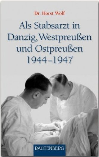 Als Stabsarzt in Danzig, Westpreußen und Ostpreußen 1944-1947 Als Stabsarzt in Danzig, Westpreußen und Ostpreußen 1944-1947
