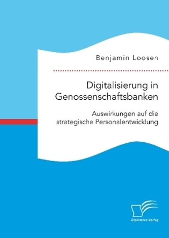 Digitalisierung in Genossenschaftsbanken. Auswirkungen auf die strategische Personalentwicklung Digitalisierung in Genossenschaftsbanken. Auswirkungen auf die strategische Personalentwicklung