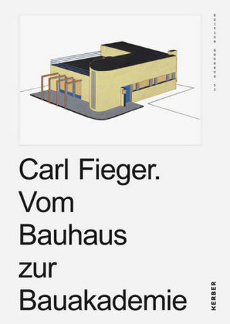 Carl Fieger. Vom Bauhaus zur Bauakademie Carl Fieger. Vom Bauhaus zur Bauakademie