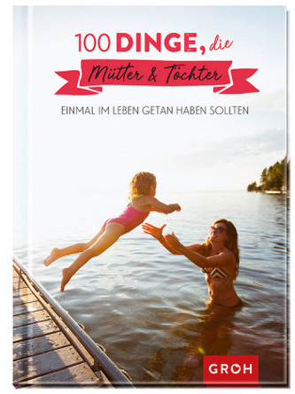 100 Dinge, die Mütter & Töchter einmal im Leben getan haben sollten