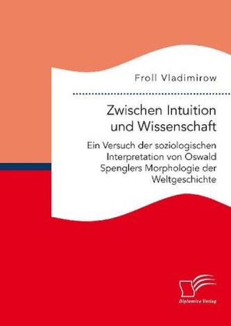 Zwischen Intuition und Wissenschaft. Ein Versuch der soziologischen Interpretation von Oswald Spenglers Morphologie der Weltgesc