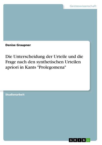 Die Unterscheidung der Urteile und die Frage nach den synthetischen Urteilen apriori in Kants Prolegomena Die Unterscheidung der Urteile und die Frage nach den synthetischen Urteilen apriori in Kants Prolegomena