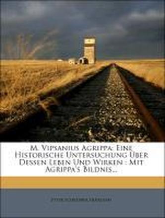 M. Vipsanius Agrippa: Eine historische Untersuchung über dessen Leben und Wirken.