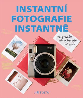 Instantní fotografie instantně : váš průvodce světem instantní fotografie (Jiří Folta, 2020)