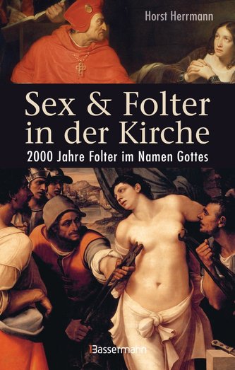 Sex und Folter in der Kirche. Wie die Stigmatisierung der Sexualität zu Missbrauch, Inquisition, Judenverfolgung, Hexen- und Ket