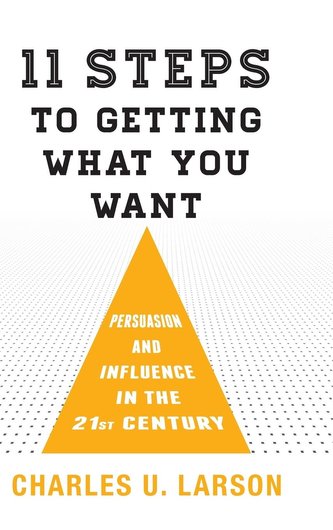 11 Steps to Getting What You Want: Persuasion and Influence in the 21st Century