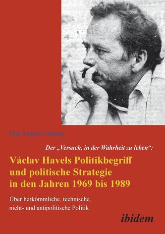Der Versuch, in der Wahrheit zu leben: Václav Havels Politikbegriff und politische Strategie in den Jahren 1969 bis 1989