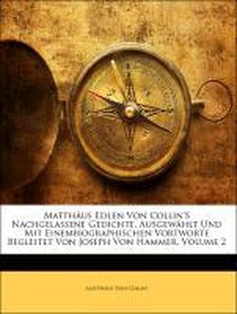 Matthäus Edlen Von Collin'S Nachgelassene Gedichte, Ausgewählt Und Mit Einembiographischen Vortworte Begleitet Von Joseph Von Ha