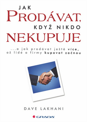 Jak prodávat, když nikdo nekupuje : --a jak prodávat ještě více, až lidé a firmy kupovat začnou (Dave Lakhani, 2010)