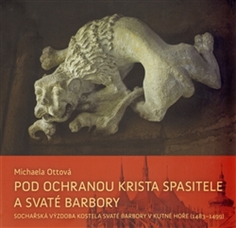 Pod ochranou Krista Spasitele a svaté Barbory : sochařská výzdoba kostela svaté Barbory v Kutné Hoře (1483-1499) (Michaela Ottov