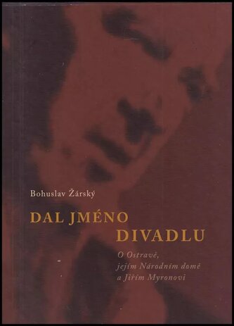 Dal jméno divadlu : o Ostravě, jejím Národním domě a Jiřím Myronovi (Bohuslav Žárský, 2014)