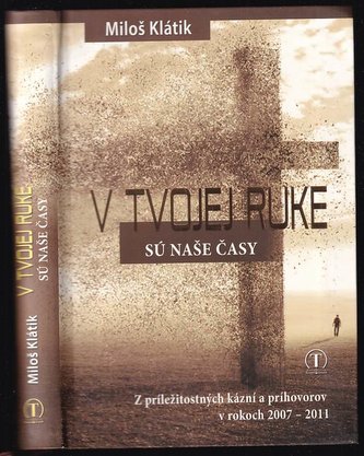 V Tvojej ruke sú naše časy : z príležitostných kázní a príhovorov v rokoch 2007-2011 (Miloš Klátik, 2013)