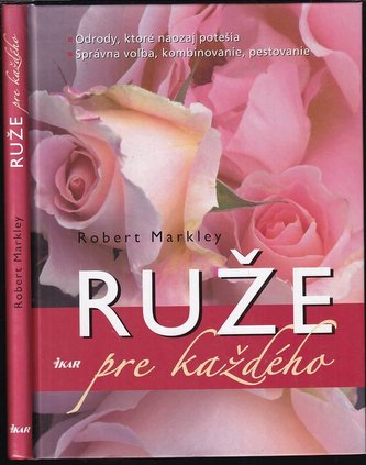 Ruže pre každého : odrody, ktoré naozaj potešia : správna voľba, kombinovanie, pestovanie (Robert Markley, 2009)