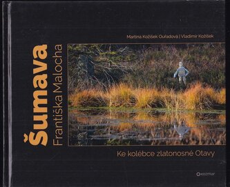 Šumava Františka Malocha : ke kolébce zlatonosné Otavy (Martina Kožíšek Ouřadová, 2017)