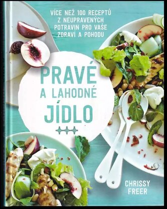 Pravé a lahodné jídlo : více než 100 receptů z neupravených potravin pro vaše zdraví a pohodu (Chrissy Freer, 2017)